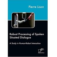 Robust Processing of Spoken Situated Dialogue by Pierre Lison PDF Book Free Download