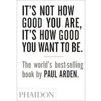 It’s Not How Good You are, It’s How Good You Want to Be by Paul Arden