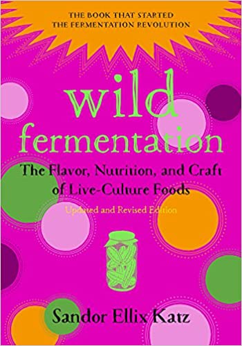 Wild Fermentation: The Flavor, Nutrition, and Craft of Live-Culture Foods by Sandor Ellix Katz