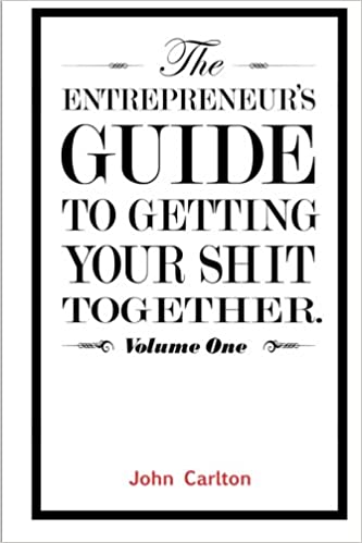 The Entrepreneur's Guide To Getting Your Shit Together by John Carlton 